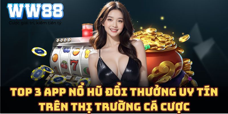 Top 3 app nổ hũ đổi thưởng uy tín trên thị trường cá cược