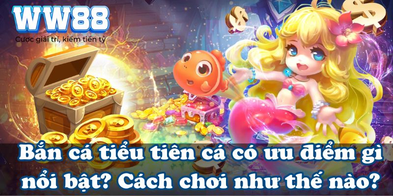 Bắn cá tiểu tiên cá có ưu điểm gì nổi bật? Cách chơi như thế nào?