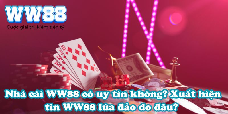 Nhà cái WW88 có uy tín không? Xuất hiện tin WW88 lừa đảo do đâu? 